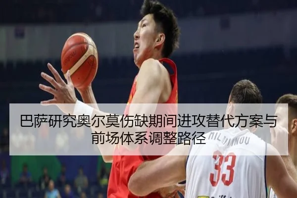 巴萨研究奥尔莫伤缺期间进攻替代方案与前场体系调整路径