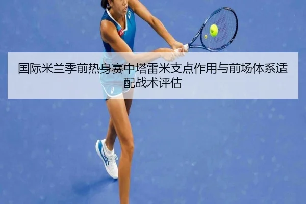 国际米兰季前热身赛中塔雷米支点作用与前场体系适配战术评估