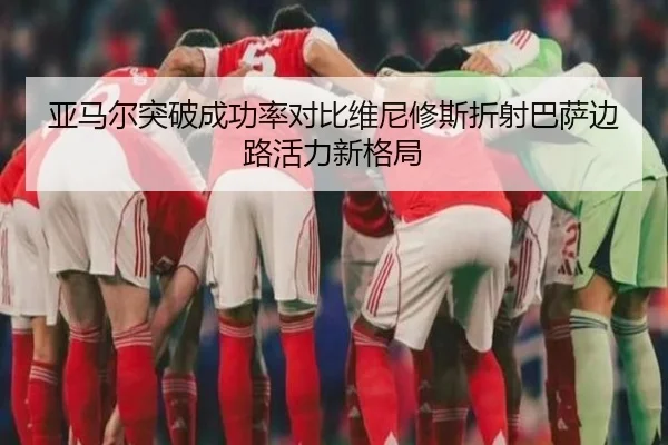 亚马尔突破成功率对比维尼修斯折射巴萨边路活力新格局